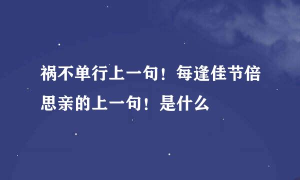 祸不单行上一句！每逢佳节倍思亲的上一句！是什么