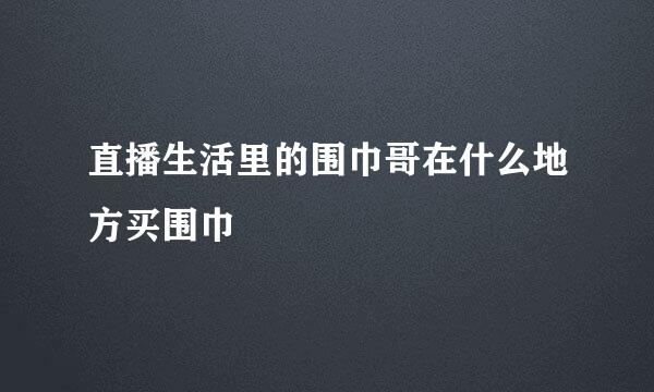 直播生活里的围巾哥在什么地方买围巾