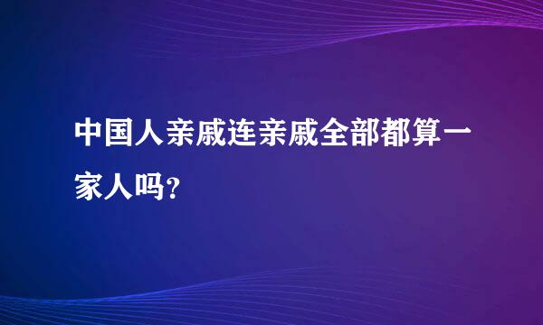 中国人亲戚连亲戚全部都算一家人吗？