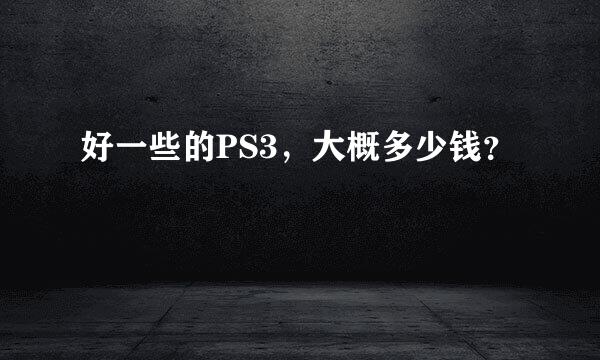 好一些的PS3，大概多少钱？