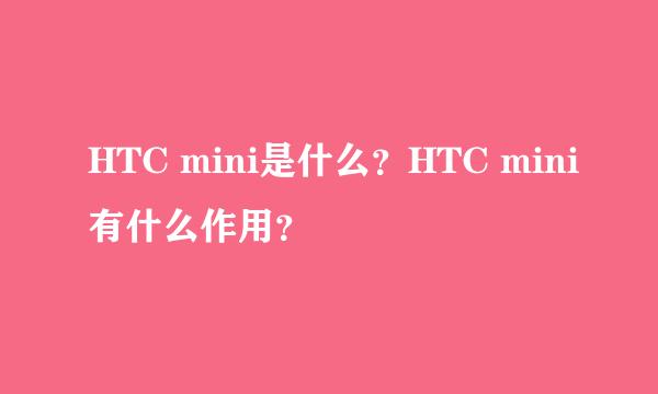 HTC mini是什么？HTC mini有什么作用？