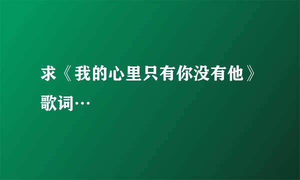 求《我的心里只有你没有他》歌词…