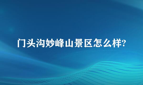 门头沟妙峰山景区怎么样?