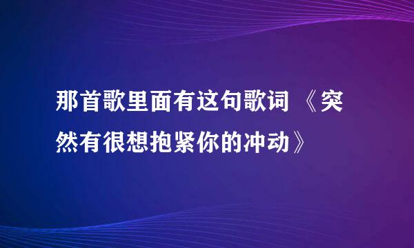 那首歌里面有这句歌词 《突然有很想抱紧你的冲动》