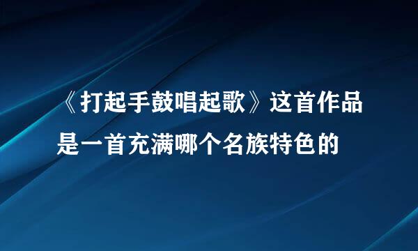 《打起手鼓唱起歌》这首作品是一首充满哪个名族特色的