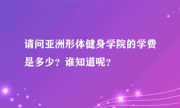 请问亚洲形体健身学院的学费是多少？谁知道呢？