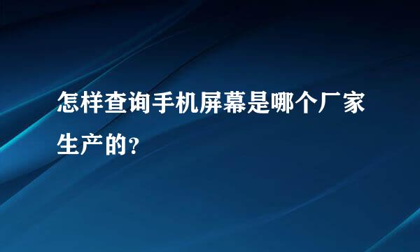 怎样查询手机屏幕是哪个厂家生产的？