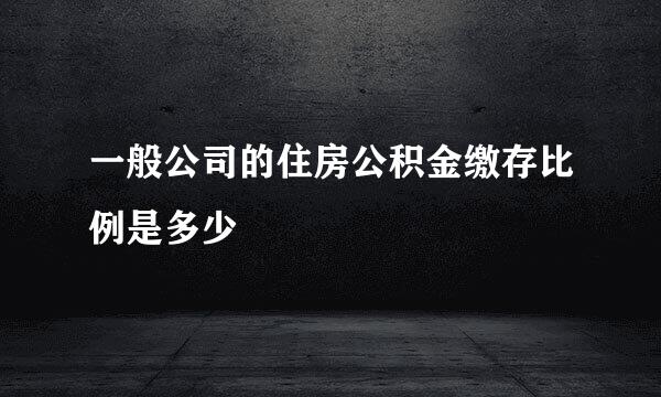 一般公司的住房公积金缴存比例是多少