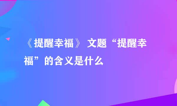 《提醒幸福》 文题“提醒幸福”的含义是什么