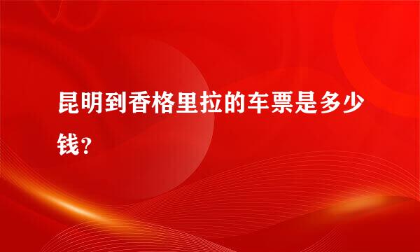 昆明到香格里拉的车票是多少钱？