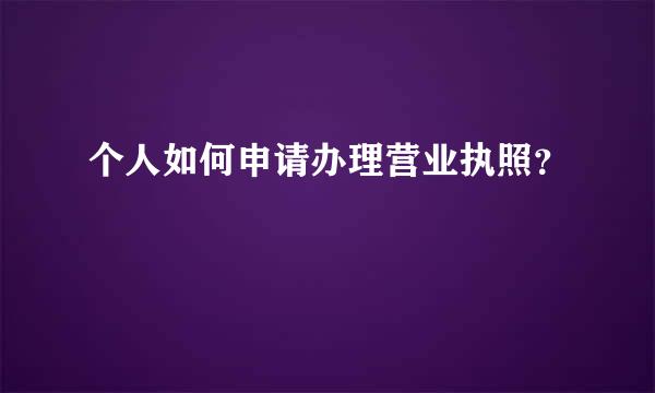 个人如何申请办理营业执照？