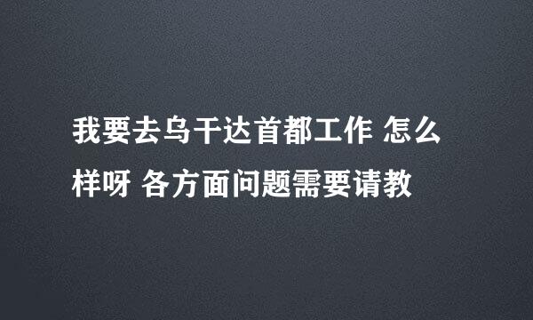 我要去乌干达首都工作 怎么样呀 各方面问题需要请教