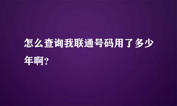 怎么查询我联通号码用了多少年啊？