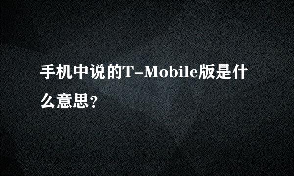 手机中说的T-Mobile版是什么意思？