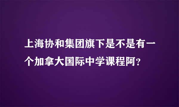 上海协和集团旗下是不是有一个加拿大国际中学课程阿？