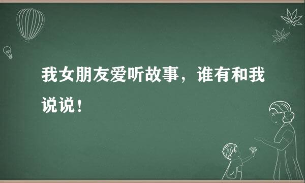 我女朋友爱听故事，谁有和我说说！