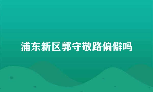 浦东新区郭守敬路偏僻吗