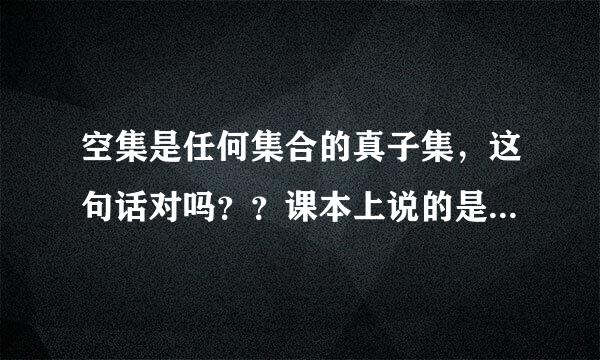 空集是任何集合的真子集，这句话对吗？？课本上说的是 空集是任何集合的子集