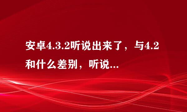 安卓4.3.2听说出来了，与4.2和什么差别，听说还有安卓5.0快要出来了于4.0有什么区别