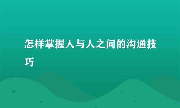 怎样掌握人与人之间的沟通技巧