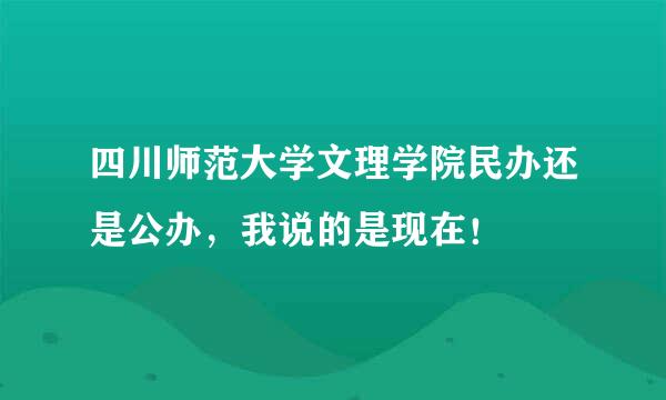 四川师范大学文理学院民办还是公办，我说的是现在！