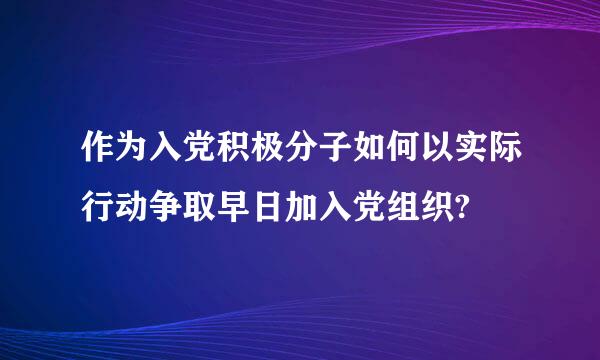 作为入党积极分子如何以实际行动争取早日加入党组织?