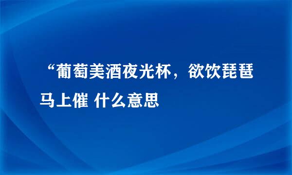 “葡萄美酒夜光杯，欲饮琵琶马上催 什么意思