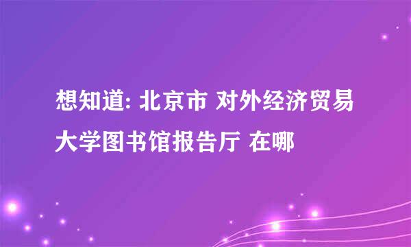 想知道: 北京市 对外经济贸易大学图书馆报告厅 在哪