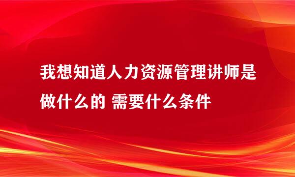 我想知道人力资源管理讲师是做什么的 需要什么条件