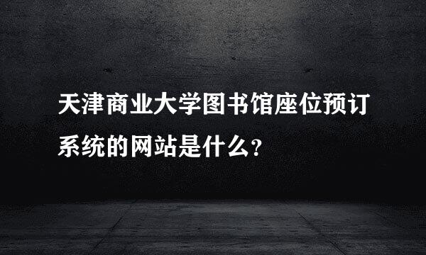 天津商业大学图书馆座位预订系统的网站是什么？