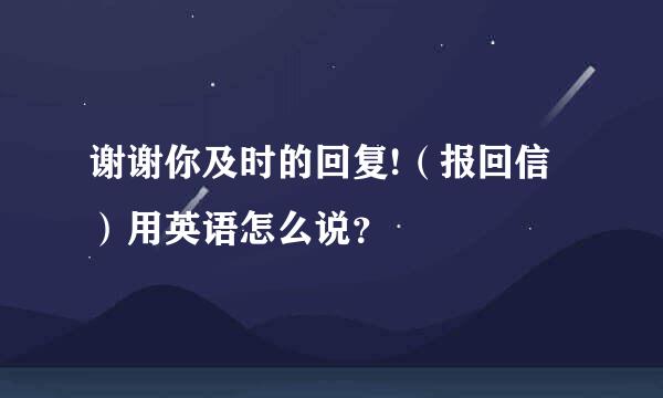 谢谢你及时的回复!（报回信）用英语怎么说？