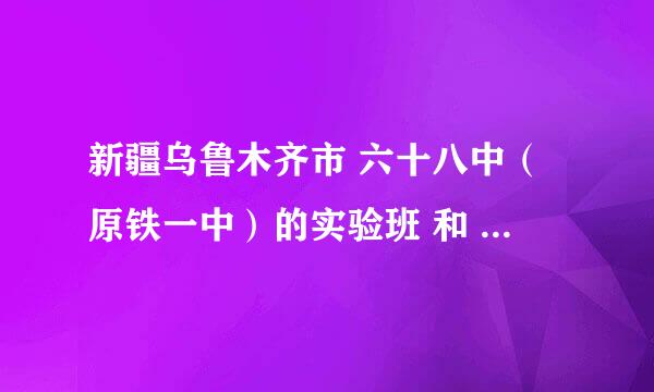 新疆乌鲁木齐市 六十八中（原铁一中）的实验班 和 七十中（原铁三中）平行班 哪个好 不要带感情色彩 客观的