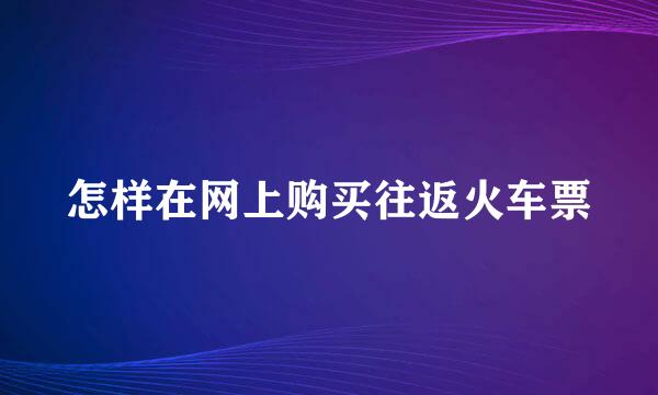 怎样在网上购买往返火车票