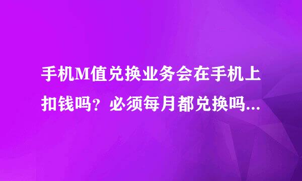 手机M值兑换业务会在手机上扣钱吗？必须每月都兑换吗？怎么能取消这业务？》