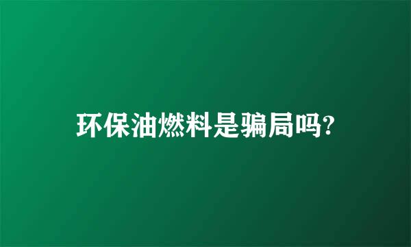 环保油燃料是骗局吗?