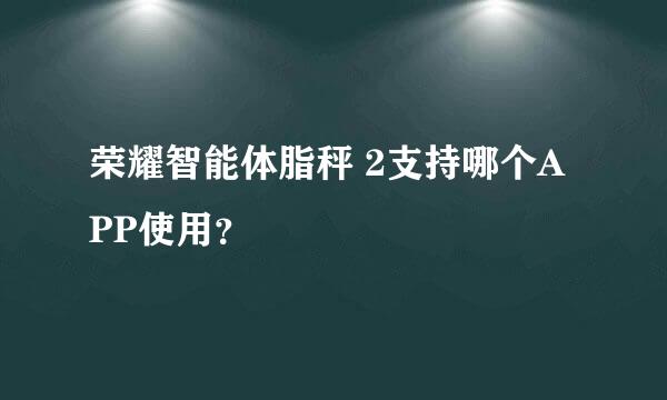 荣耀智能体脂秤 2支持哪个APP使用？