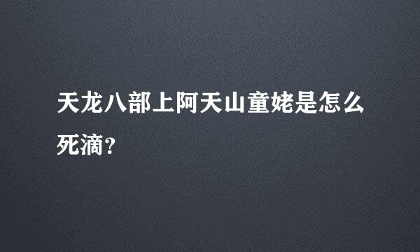 天龙八部上阿天山童姥是怎么死滴？