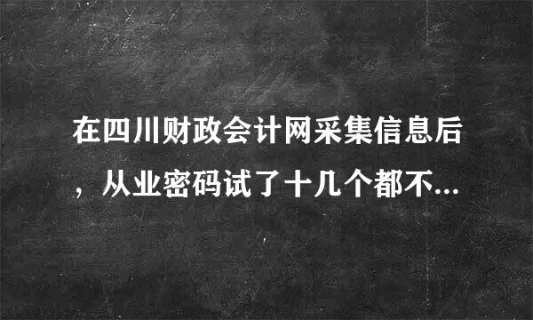 在四川财政会计网采集信息后，从业密码试了十几个都不对了，还没有去财政审核。