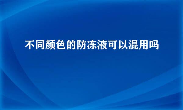 不同颜色的防冻液可以混用吗