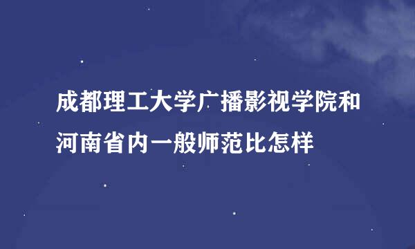 成都理工大学广播影视学院和河南省内一般师范比怎样