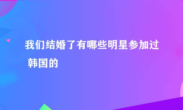 我们结婚了有哪些明星参加过 韩国的