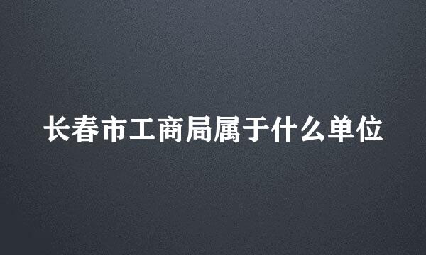 长春市工商局属于什么单位