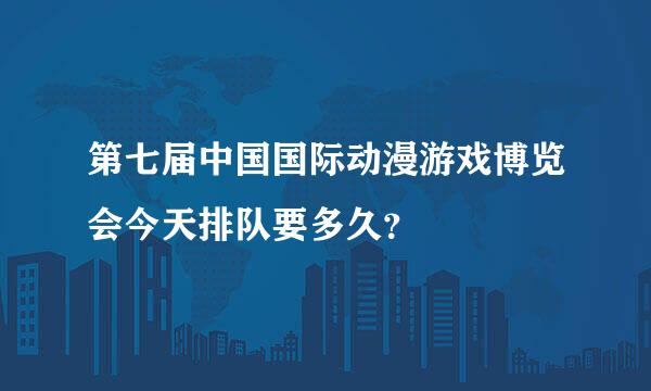 第七届中国国际动漫游戏博览会今天排队要多久？