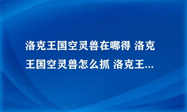 洛克王国空灵兽在哪得 洛克王国空灵兽怎么抓 洛克王国空灵兽怎么得