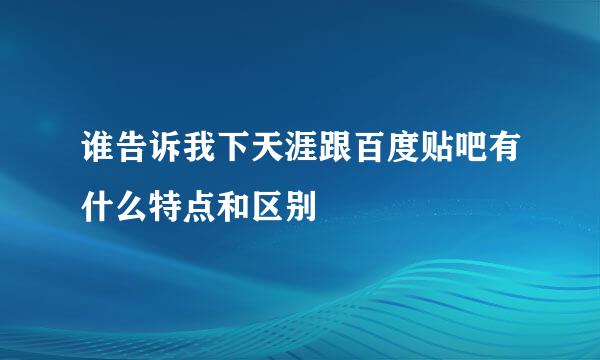 谁告诉我下天涯跟百度贴吧有什么特点和区别