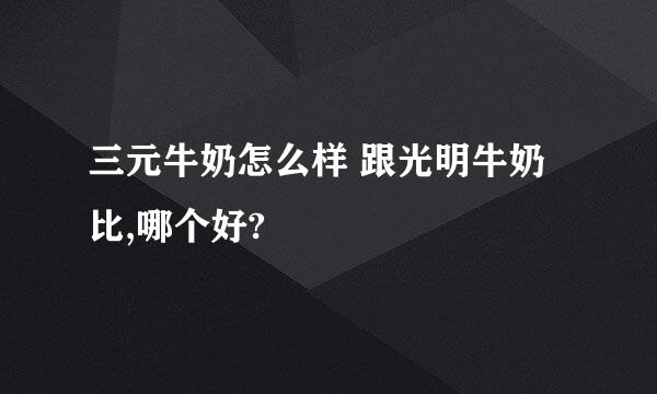 三元牛奶怎么样 跟光明牛奶比,哪个好?