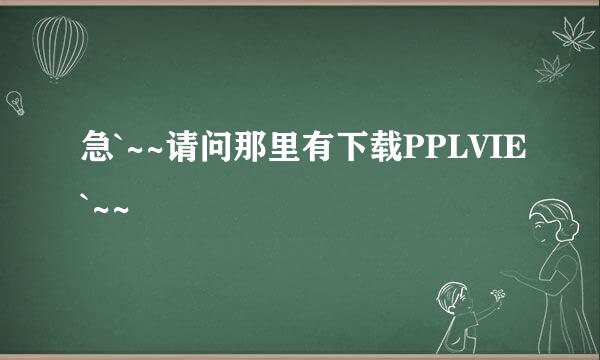 急`~~请问那里有下载PPLVIE`~~