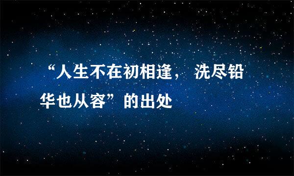 “人生不在初相逢， 洗尽铅华也从容”的出处