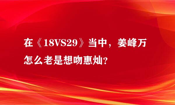 在《18VS29》当中，姜峰万怎么老是想吻惠灿？