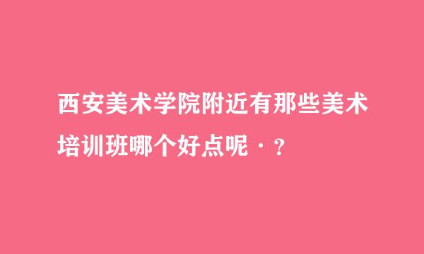 西安美术学院附近有那些美术培训班哪个好点呢·？